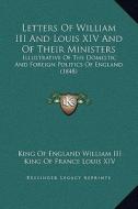 Letters of William III and Louis XIV and of Their Ministers: Illustrative of the Domestic and Foreign Politics of England (1848) di William III King of England, King Of France Louis XIV edito da Kessinger Publishing
