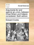 Arguments For And Against An Union, Between Great Britain And Ireland, Considered. Sixth Edition. di Edward Cooke edito da Gale Ecco, Print Editions