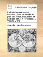 Lettres De Deux Amans, Habitans D'une Petite Ville Au Pied Des Alpes. Recueillies Et Publies Par J. J. Rousseau. ... Volume 2 Of 6 di Jean Jacques Rousseau edito da Gale Ecco, Print Editions
