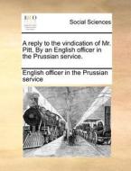 A Reply To The Vindication Of Mr. Pitt. By An English Officer In The Prussian Service di English Officer in the Prussian Service edito da Gale Ecco, Print Editions