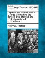 Digest Of The Railroad Laws Of Georgia : Containing The General Laws Affecting And Controlling Railroad Corporations ... di Henry W. Thomas edito da Gale, Making Of Modern Law