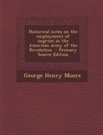 Historical Notes on the Employment of Negroes in the American Army of the Revolution di George Henry Moore edito da Nabu Press