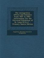 The Immigration Offices and Statistics from 1857 to 1903: Information for the Universal Exhibition of St. Louis (U.S.A.) edito da Nabu Press