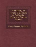 A History of Trade Unionism in Australia di James Thomas Sutcliffe edito da Nabu Press