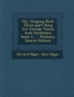 Fly, Singing Bird: Three-Part Song for Female Voices and Orchestra, Issue 2... di Edward Elgar, Alice Elgar edito da Nabu Press