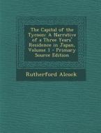 The Capital of the Tycoon: A Narrative of a Three Years' Residence in Japan, Volume 1 - Primary Source Edition di Rutherford Alcock edito da Nabu Press