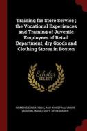 Training For Store Service ; The Vocational Experiences And Training Of Juvenile Employees Of Retail Department, Dry Goods And Clothing Stores In Bost edito da Andesite Press