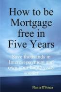 How to be Mortgage free in Five Years di Flavia D'Souza edito da Lulu.com