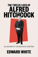 The Twelve Lives of Alfred Hitchcock: An Anatomy of the Master of Suspense di Edward White edito da W W NORTON & CO