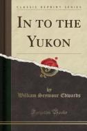 In To The Yukon (classic Reprint) di William Seymour Edwards edito da Forgotten Books