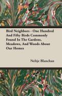 Bird Neighbors - One Hundred And Fifty Birds Commonly Found In The Gardens, Meadows, And Woods About Our Homes di Neltje Blanchan edito da Bradley Press