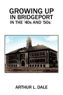 Growing Up in Bridgeport in the '40s and '50s di Arthur L. Dale edito da Xlibris