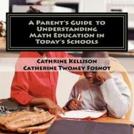 A Parent's Guide to Understanding Math Education in Today's Schools di Cathrine Kellison, Catherine Twomey Fosnot edito da Createspace