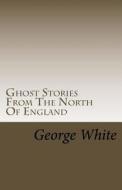 Ghost Stories from the North of England di George White edito da Createspace