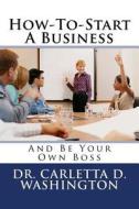 How-To-Start a Business: And Be Your Own Boss di Carletta D. Washington, Dr Carletta D. Washington edito da Createspace