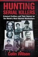 Hunting Serial Killers: Criminal Profilers and Their Search for the World's Most Wanted Manhunters di Colin Wilson edito da SKYHORSE PUB