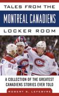 Tales from the Montreal Canadiens Locker Room: A Collection of the Greatest Canadiens Stories Ever Told di Robert S. Lefebvre edito da SPORTS PUB INC