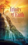 Trinity of Faith: A Biblical Teaching on the Three Dimensions of Faith di Calvin King edito da CREATION HOUSE