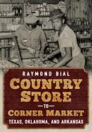 Country Store to Corner Market: Texas, Oklahoma, and Arkansas di Raymond Bial edito da AMER THROUGH TIME