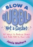 Blow a Bubble, Not a Gasket: 101 Ways to Reduce Stress and Add Fun to Your Life di Janie Walters edito da QUAIL RIDGE PR