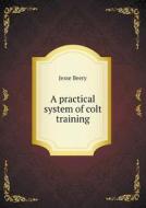 A Practical System Of Colt Training di Jesse Beery edito da Book On Demand Ltd.