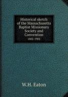 Historical Sketch Of The Massachusetts Baptist Missionary Society And Convention 1802-1902 di W H Eaton edito da Book On Demand Ltd.
