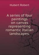 A Series Of Four Paintings On Canvas Representing Romantic Italian Landscapes di Hubert Robert edito da Book On Demand Ltd.