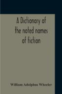 A Dictionary Of The Noted Names Of Fiction; Including Also Familiar Pseudonyms, Surnames, Bestowed On Eminent Men, And Analogus Popular Appellations O di William Adolphus Wheeler edito da Alpha Editions
