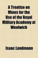 A Treatise On Mines For The Use Of The Royal Military Academy At Woolwich di Isaac Landmann edito da General Books Llc
