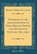 Handbook of the Administrations of Great Britain During the Nineteenth Century, 1801-1900 (Classic Reprint) di Francis Culling Carr-Gomm edito da Forgotten Books