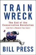 Trainwreck: The End of the Conservative Revolution (and Not a Moment Too Soon) di Bill Press edito da WILEY