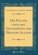Die Politik Nach Den Grundsatzen Der Heiligen Allianz (Classic Reprint) di Conrad Friedrich Von Schmidt-Phiseldek edito da Forgotten Books