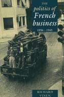 The Politics of French Business 1936 1945 di Richard Vinen, Vinen Richard edito da Cambridge University Press