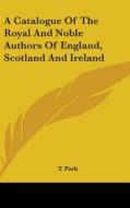 A Catalogue Of The Royal And Noble Authors Of England, Scotland And Ireland di T. Park edito da Kessinger Publishing, Llc
