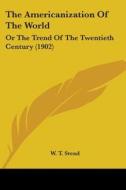 The Americanization Of The World: Or The di W. T. STEAD edito da Kessinger Publishing