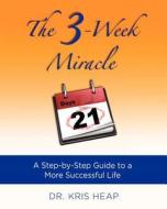 The 3-Week Miracle: A Step-By-Step Guide to a More Successful Life di Kris Heap, Dr Kris Heap edito da Kris Heap Dds, PC