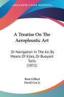 A Treatise on the Aeropleustic Art: Or Navigation in the Air, by Means of Kites, or Buoyant Sails (1851) di Rose Gilbert edito da Kessinger Publishing