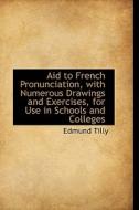 Aid to French Pronunciation, with Numerous Drawings and Exercises, for Use in Schools and Colleges di Edmund Tilly edito da BiblioLife