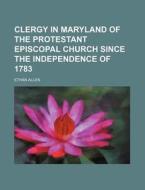 Clergy in Maryland of the Protestant Episcopal Church Since the Independence of 1783 di Ethan Allen edito da Rarebooksclub.com