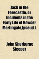 Jack In The Forecastle, Or Incidents In di John Sherburne Sleeper edito da General Books