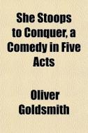 She Stoops To Conquer, A Comedy In Five di Oliver Goldsmith edito da General Books