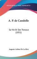 A. P. de Candolle: Sa Vie Et Ses Travaux (1851) di Auguste Arthur De La Rive edito da Kessinger Publishing