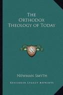 The Orthodox Theology of Today di Newman Smyth edito da Kessinger Publishing