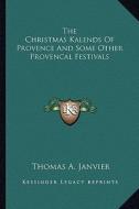 The Christmas Kalends of Provence and Some Other Provencal Festivals di Thomas A. Janvier edito da Kessinger Publishing