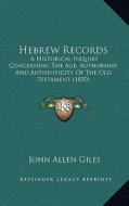 Hebrew Records: A Historical Inquiry Concerning the Age, Authorship, and Authenticity of the Old Testament (1850) di John Allen Giles edito da Kessinger Publishing