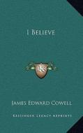 I Believe di James Edward Cowell edito da Kessinger Publishing