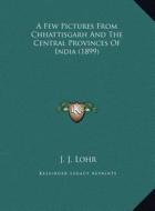 A Few Pictures from Chhattisgarh and the Central Provinces of India (1899) di J. J. Lohr edito da Kessinger Publishing