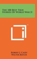 The 100 Best True Stories of World War II di Robert J. Casey, Walter Bayler, W. L. White edito da Literary Licensing, LLC