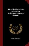 Remarks On Secular & Domestic Architecture, Present & Future di George Gilbert Scott edito da Andesite Press