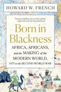 Born in Blackness: Africa and the Making of the Modern World di Howard W. French edito da LIVERIGHT PUB CORP
